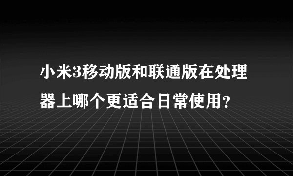 小米3移动版和联通版在处理器上哪个更适合日常使用？