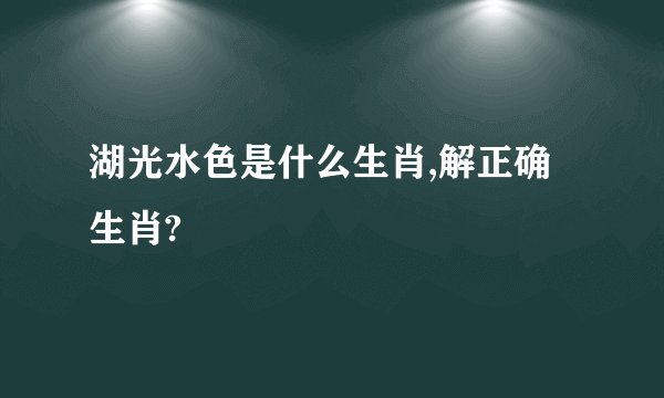 湖光水色是什么生肖,解正确生肖?