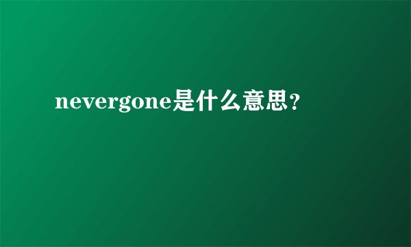 nevergone是什么意思？