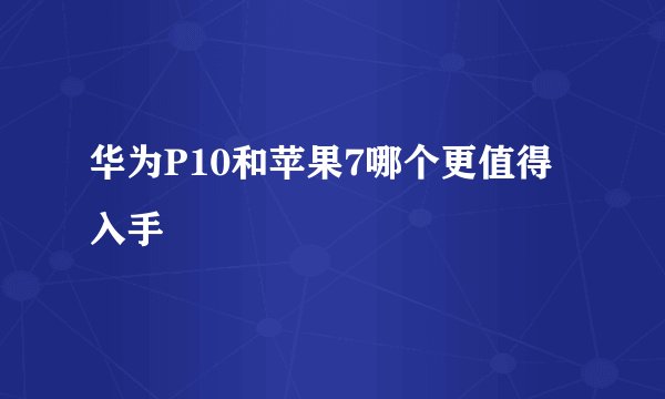 华为P10和苹果7哪个更值得入手
