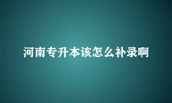 河南专升本该怎么补录啊