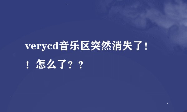 verycd音乐区突然消失了！！怎么了？？