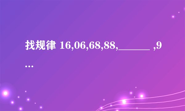 找规律 16,06,68,88,______ ,98 空格填什么