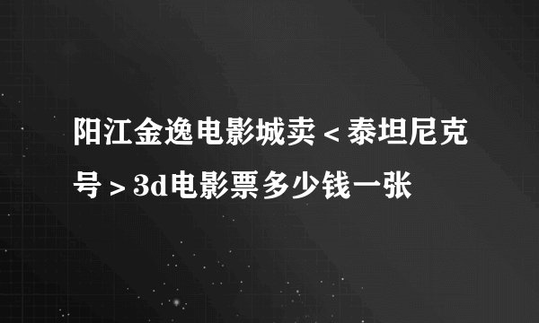 阳江金逸电影城卖＜泰坦尼克号＞3d电影票多少钱一张