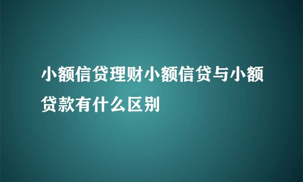 小额信贷理财小额信贷与小额贷款有什么区别