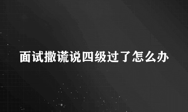 面试撒谎说四级过了怎么办