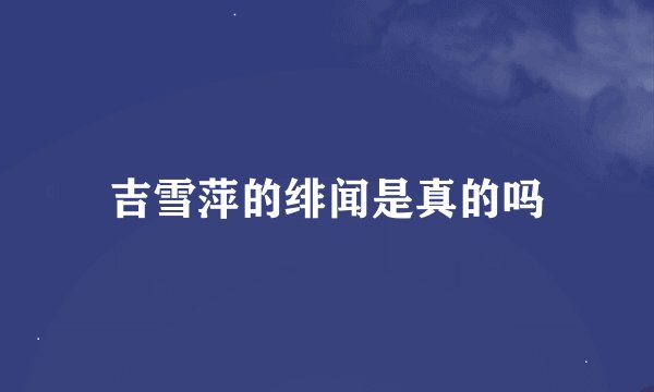 吉雪萍的绯闻是真的吗