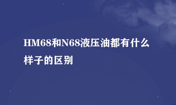 HM68和N68液压油都有什么样子的区别