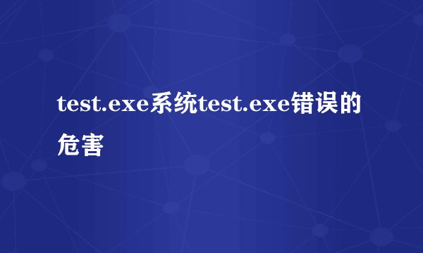 test.exe系统test.exe错误的危害
