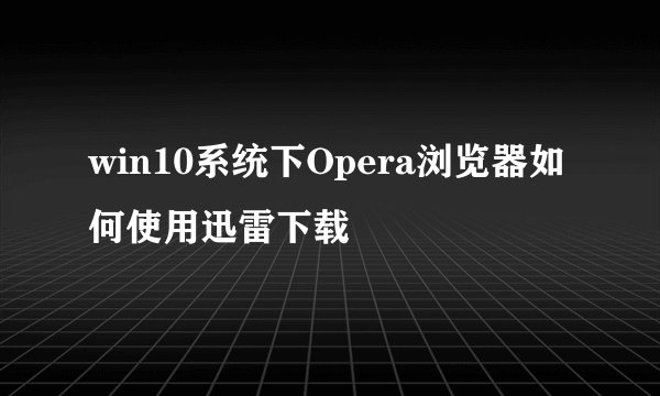 win10系统下Opera浏览器如何使用迅雷下载