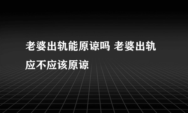 老婆出轨能原谅吗 老婆出轨应不应该原谅