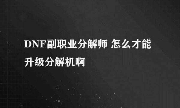 DNF副职业分解师 怎么才能升级分解机啊