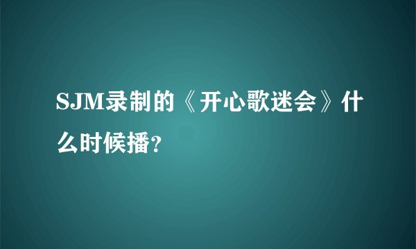 SJM录制的《开心歌迷会》什么时候播？