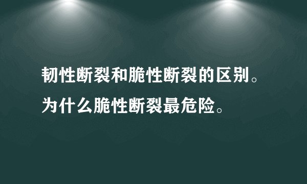韧性断裂和脆性断裂的区别。为什么脆性断裂最危险。