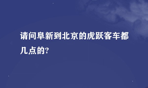 请问阜新到北京的虎跃客车都几点的?