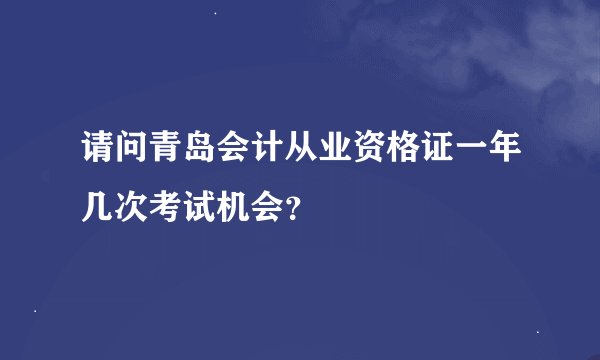请问青岛会计从业资格证一年几次考试机会？