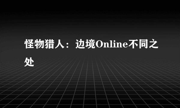 怪物猎人：边境Online不同之处