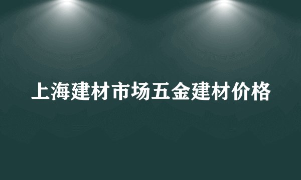 上海建材市场五金建材价格