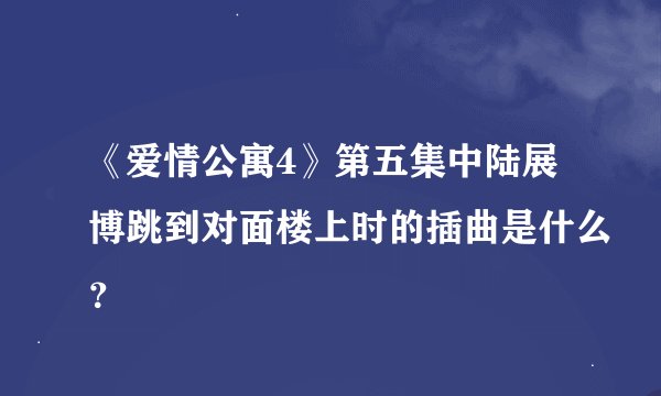 《爱情公寓4》第五集中陆展博跳到对面楼上时的插曲是什么？