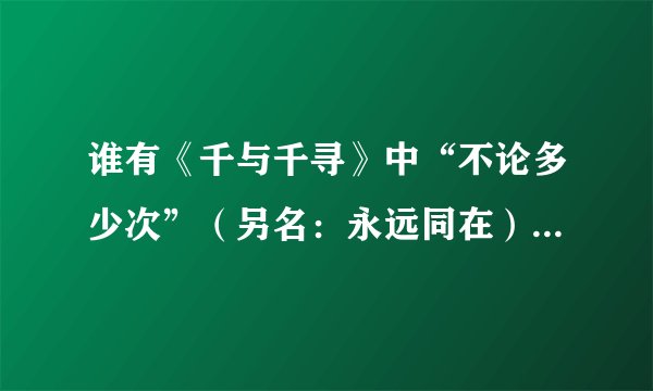 谁有《千与千寻》中“不论多少次”（另名：永远同在）的简谱啊？