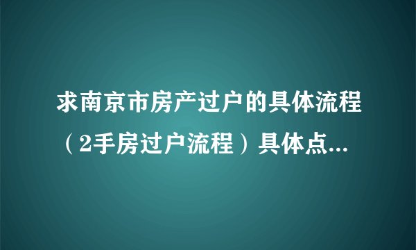 求南京市房产过户的具体流程（2手房过户流程）具体点 谢谢！