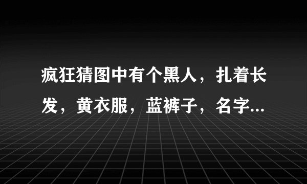 疯狂猜图中有个黑人，扎着长发，黄衣服，蓝裤子，名字6个字，是谁啊