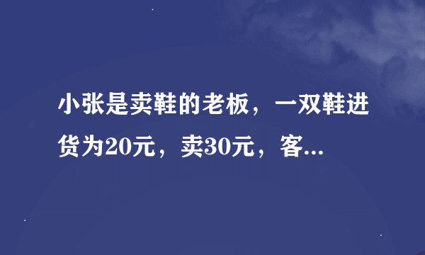 小张是卖鞋的老板，一双鞋进货为20元，卖30元，客人给了50元，可小张没有零钱，所以