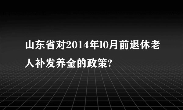 山东省对2014年l0月前退休老人补发养金的政策?