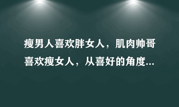 瘦男人喜欢胖女人，肌肉帅哥喜欢瘦女人，从喜好的角度看是为什么