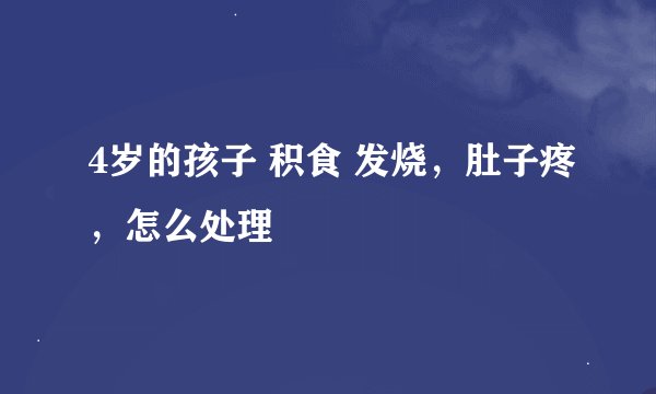 4岁的孩子 积食 发烧,肚子疼,怎么处理