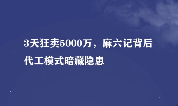 3天狂卖5000万,麻六记背后代工模式暗藏隐患