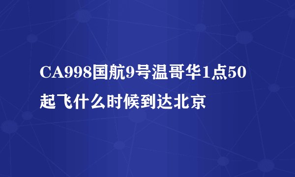 CA998国航9号温哥华1点50起飞什么时候到达北京