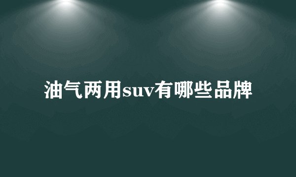 油气两用suv有哪些品牌