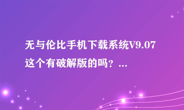 无与伦比手机下载系统V9.07 这个有破解版的吗?我需要一个