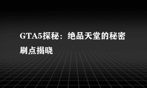 GTA5探秘：绝品天堂的秘密刷点揭晓