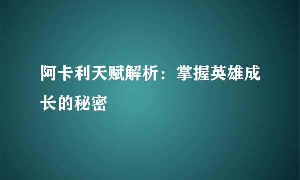阿卡利天赋解析：掌握英雄成长的秘密