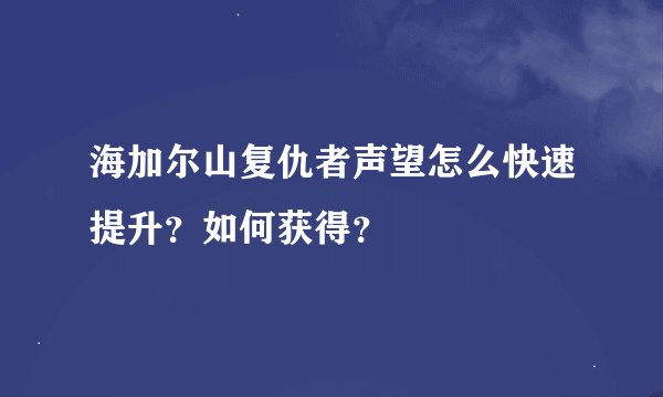 海加尔山复仇者声望怎么快速提升？如何获得？