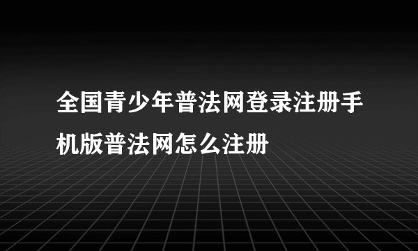 全国青少年普法网登录注册手机版普法网怎么注册