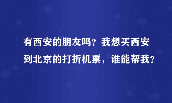 有西安的朋友吗？我想买西安到北京的打折机票，谁能帮我？