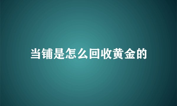当铺是怎么回收黄金的