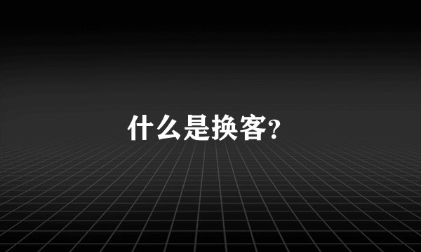 什么是换客？