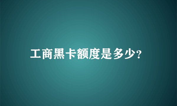 工商黑卡额度是多少？