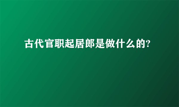古代官职起居郎是做什么的?