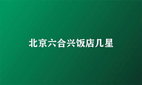 北京六合兴饭店几星