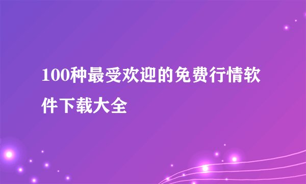 100种最受欢迎的免费行情软件下载大全