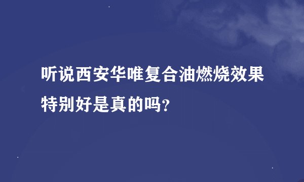 听说西安华唯复合油燃烧效果特别好是真的吗？