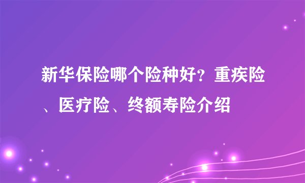 新华保险哪个险种好？重疾险、医疗险、终额寿险介绍