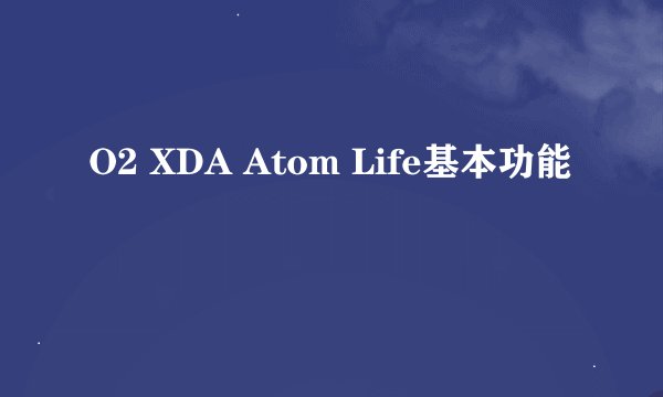 O2 XDA Atom Life基本功能