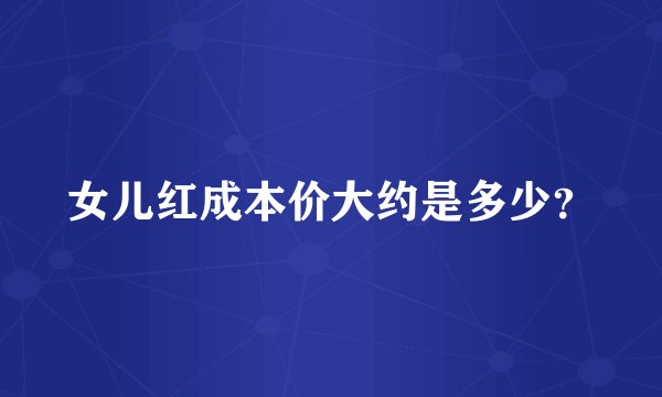 女儿红成本价大约是多少？
