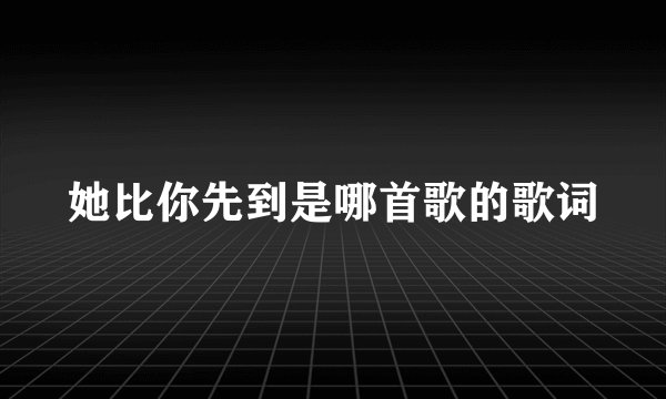 她比你先到是哪首歌的歌词